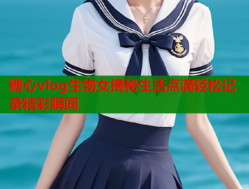 糖心vlog生物女揭秘生活点滴轻松记录精彩瞬间  第1张