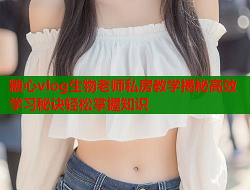 糖心vlog生物老师私房教学揭秘高效学习秘诀轻松掌握知识  第1张