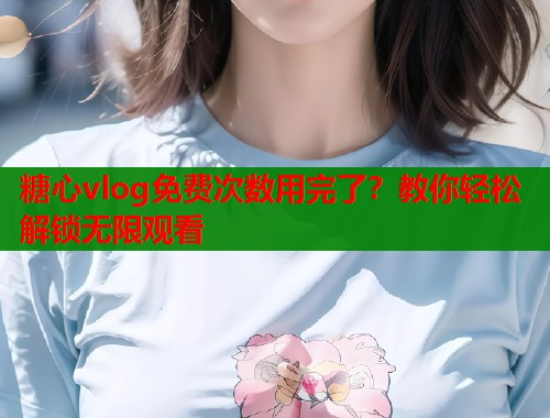 糖心vlog免费次数用完了？教你轻松解锁无限观看  第1张