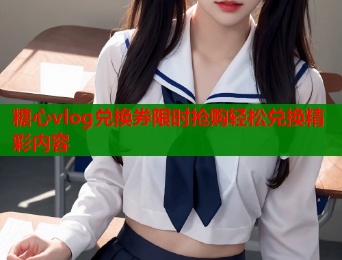 糖心vlog兑换券限时抢购轻松兑换精彩内容  第1张