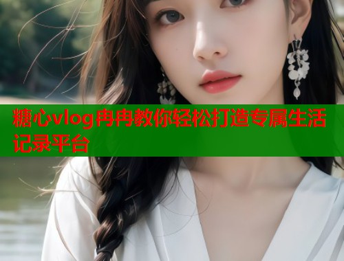 糖心vlog冉冉教你轻松打造专属生活记录平台  第1张