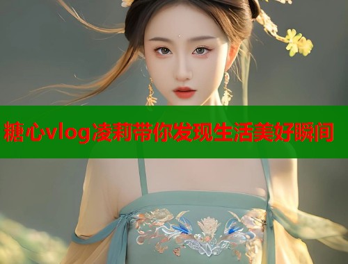 糖心vlog凌莉带你发现生活美好瞬间  第1张