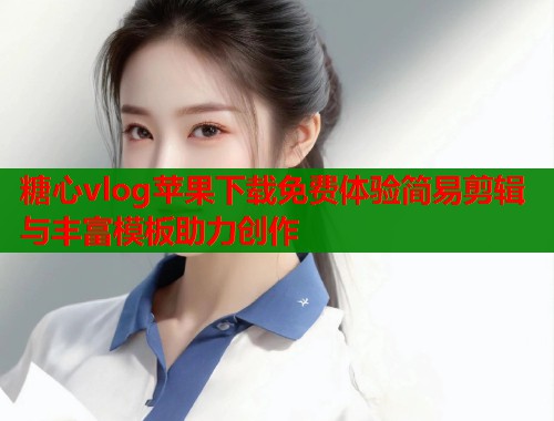 糖心vlog苹果下载免费体验简易剪辑与丰富模板助力创作  第1张