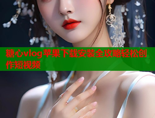 糖心vlog苹果下载安装全攻略轻松创作短视频  第1张