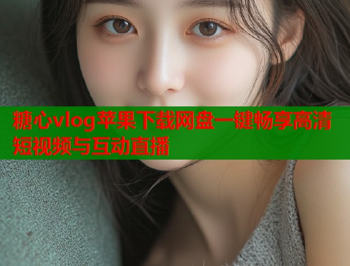 糖心vlog苹果下载网盘一键畅享高清短视频与互动直播  第1张