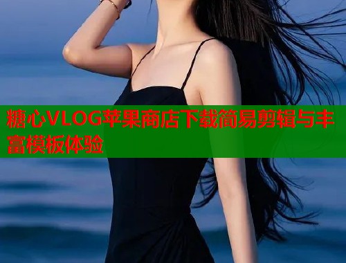 糖心VLOG苹果商店下载简易剪辑与丰富模板体验  第1张