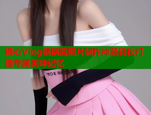 糖心Vlog锅锅酱照片制作神器轻松打造专属美味记忆  第1张