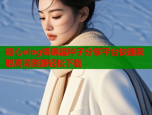 糖心vlog锅锅酱种子分享平台快速获取高清资源轻松下载  第1张