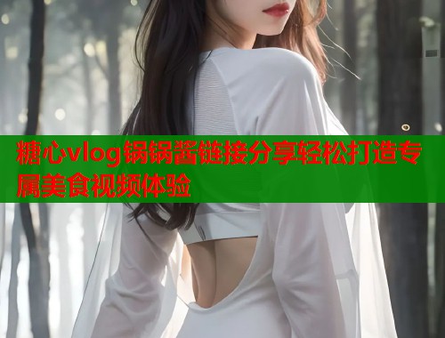 糖心vlog锅锅酱链接分享轻松打造专属美食视频体验  第1张