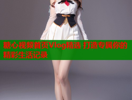 糖心视频首页Vlog精选 打造专属你的精彩生活记录  第2张