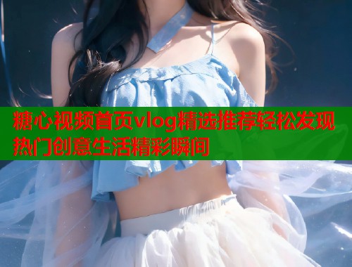 糖心视频首页vlog精选推荐轻松发现热门创意生活精彩瞬间  第1张