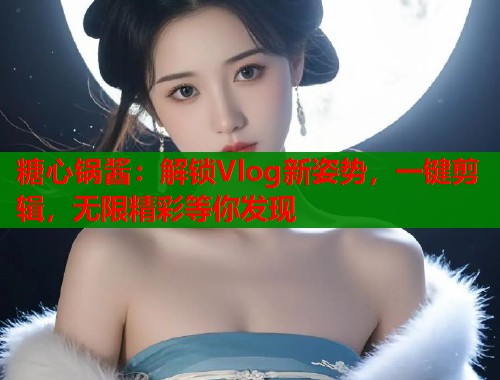 糖心锅酱：解锁Vlog新姿势，一键剪辑，无限精彩等你发现  第1张