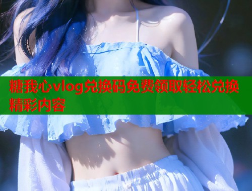 糖我心vlog兑换码免费领取轻松兑换精彩内容  第1张