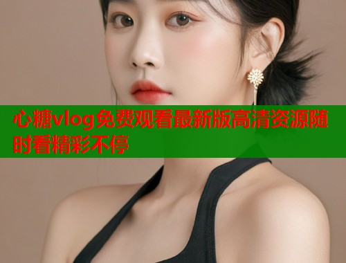 心糖vlog免费观看最新版高清资源随时看精彩不停  第1张