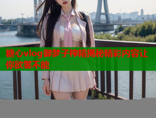 糖心vlog御梦子榨精揭秘精彩内容让你欲罢不能  第1张