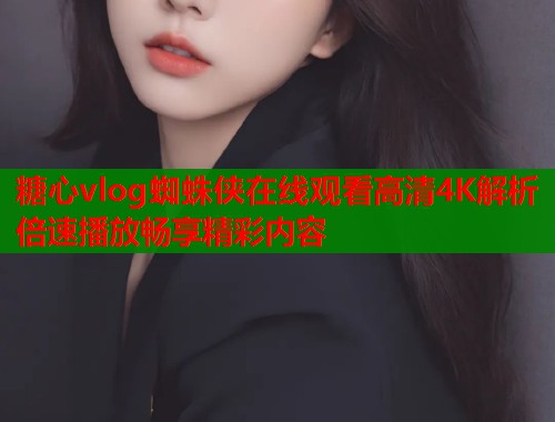 糖心vlog蜘蛛侠在线观看高清4K解析倍速播放畅享精彩内容  第1张