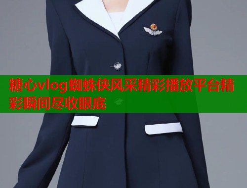 糖心vlog蜘蛛侠风采精彩播放平台精彩瞬间尽收眼底  第1张