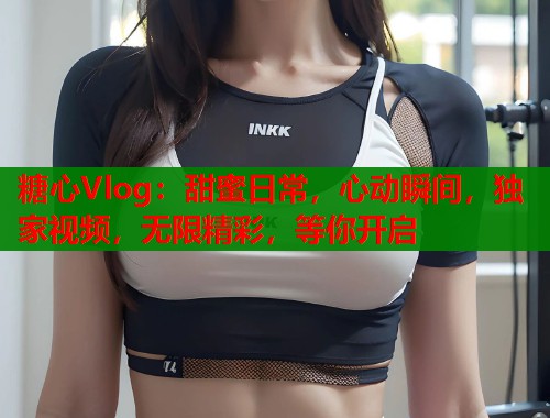 糖心Vlog：甜蜜日常，心动瞬间，独家视频，无限精彩，等你开启  第1张