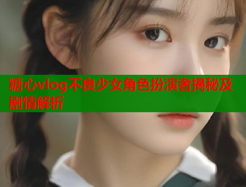 糖心vlog不良少女角色扮演者揭秘及剧情解析  第1张