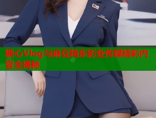 糖心Vlog与麻豆精东影业传媒精彩内容全揭秘  第1张