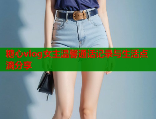 糖心vlog女主温馨通话记录与生活点滴分享  第1张