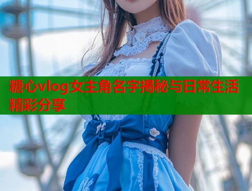 糖心vlog女主角名字揭秘与日常生活精彩分享  第1张