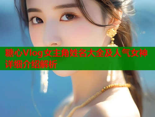 糖心Vlog女主角姓名大全及人气女神详细介绍解析  第1张