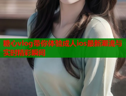 糖心vlog带你体验成人ios最新潮流与实时精彩瞬间  第1张