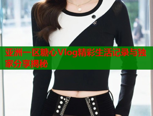 亚洲一区糖心Vlog精彩生活记录与独家分享揭秘  第1张