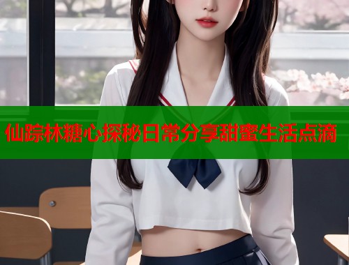 仙踪林糖心探秘日常分享甜蜜生活点滴  第1张