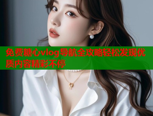 免费糖心vlog导航全攻略轻松发现优质内容精彩不停  第1张