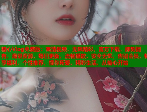 糖心Vlog免费版：高清视频，无限精彩，官方下载，即刻拥有，海量资源，每日更新，流畅播放，安全无忧，告别会员，畅享福利，个性推荐，懂你所爱，精彩生活，从糖心开始  第1张