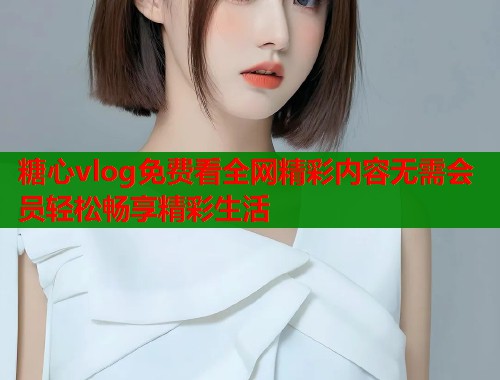 糖心vlog免费看全网精彩内容无需会员轻松畅享精彩生活  第1张