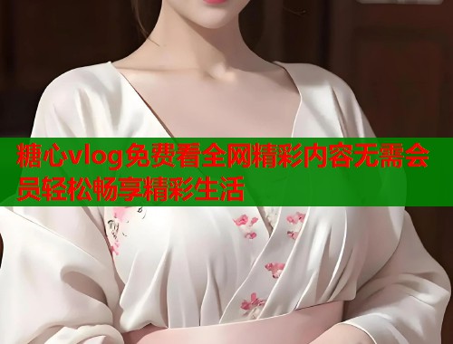 糖心vlog免费看全网精彩内容无需会员轻松畅享精彩生活  第2张