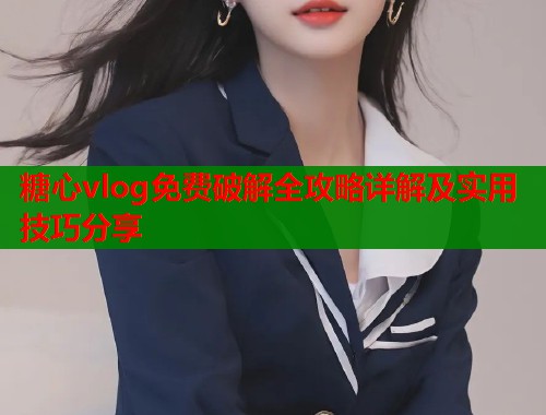 糖心vlog免费破解全攻略详解及实用技巧分享  第1张