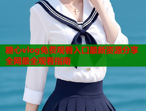 糖心vlog免费观看入口最新资源分享全网最全观看指南  第2张