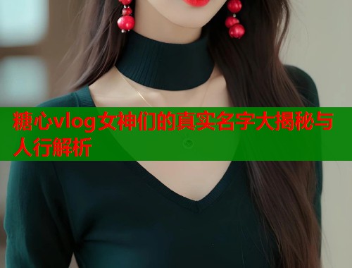 糖心vlog女神们的真实名字大揭秘与人行解析  第2张