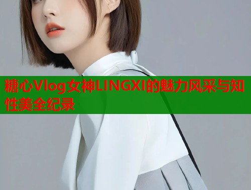 糖心Vlog女神LINGXI的魅力风采与知性美全纪录  第1张