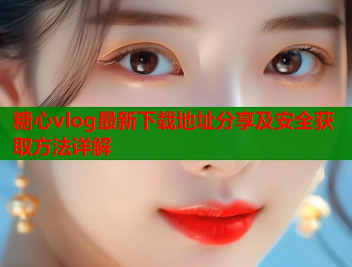 糖心vlog最新下载地址分享及安全获取方法详解  第1张