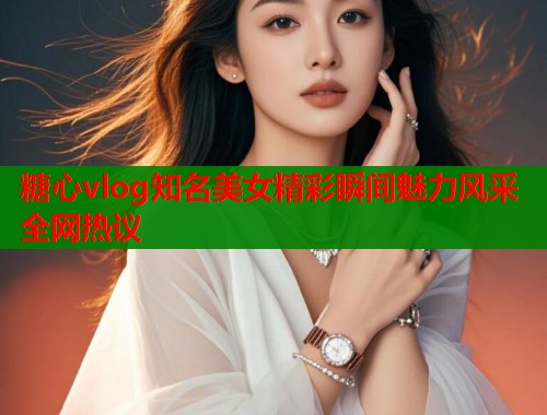 糖心vlog知名美女精彩瞬间魅力风采全网热议  第2张