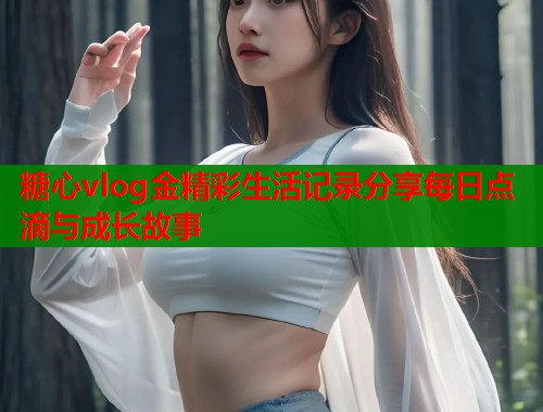 糖心vlog金精彩生活记录分享每日点滴与成长故事  第1张