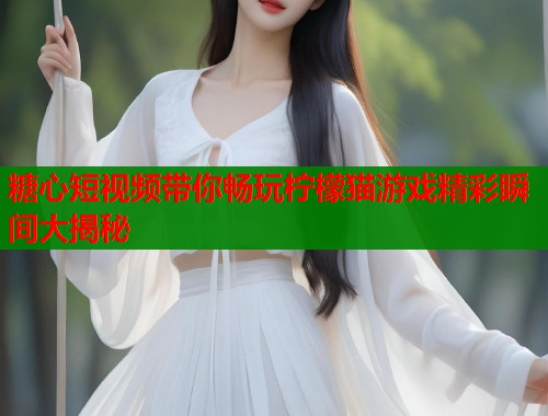 糖心短视频带你畅玩柠檬猫游戏精彩瞬间大揭秘  第1张