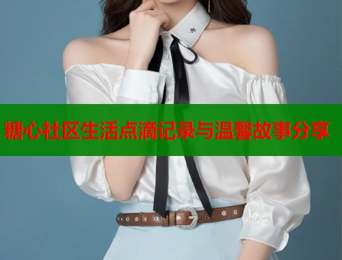 糖心社区生活点滴记录与温馨故事分享  第2张