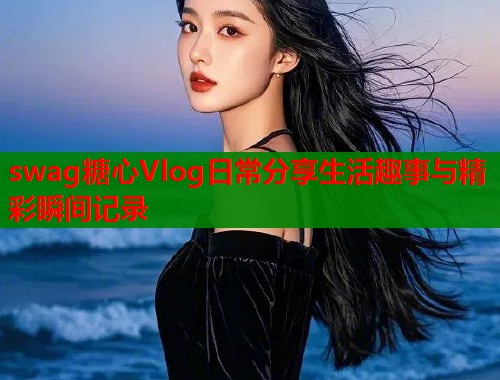 swag糖心Vlog日常分享生活趣事与精彩瞬间记录  第1张