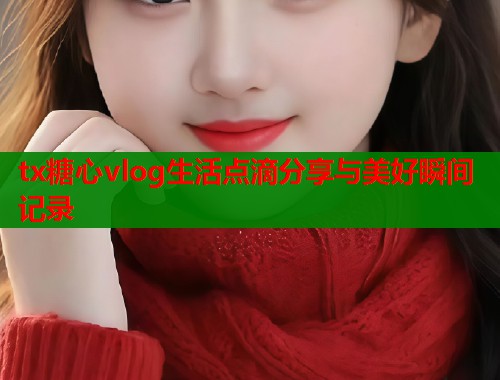 tx糖心vlog生活点滴分享与美好瞬间记录  第1张