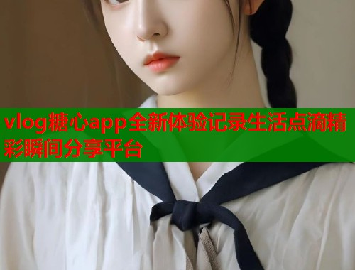 vlog糖心app全新体验记录生活点滴精彩瞬间分享平台  第1张