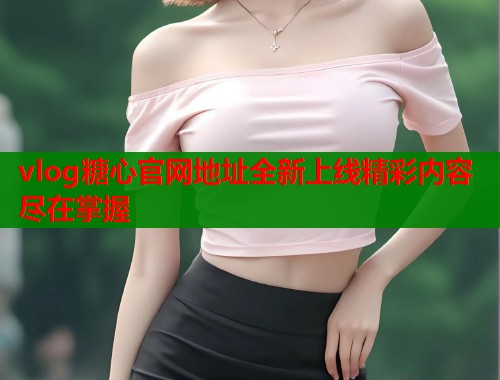 vlog糖心官网地址全新上线精彩内容尽在掌握  第1张