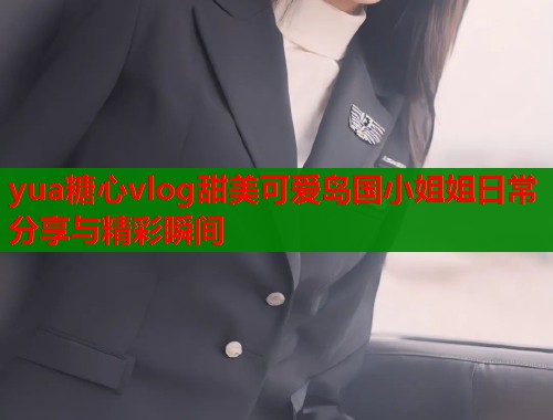 yua糖心vlog甜美可爱岛国小姐姐日常分享与精彩瞬间  第1张