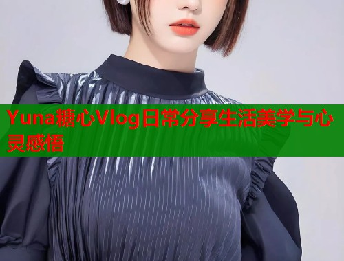 Yuna糖心Vlog日常分享生活美学与心灵感悟  第1张