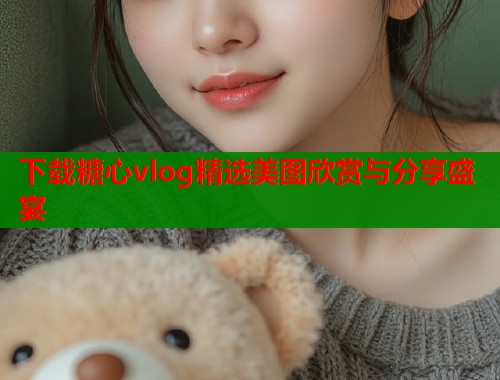 下载糖心vlog精选美图欣赏与分享盛宴  第1张